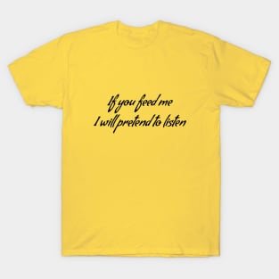 If you feed me I will pretend to listen T-Shirt